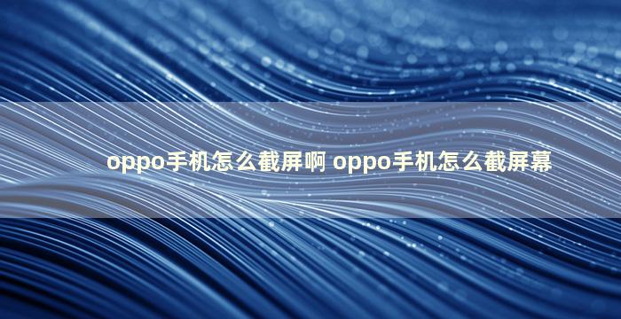 oppo手机怎么截屏啊 oppo手机怎么截屏幕